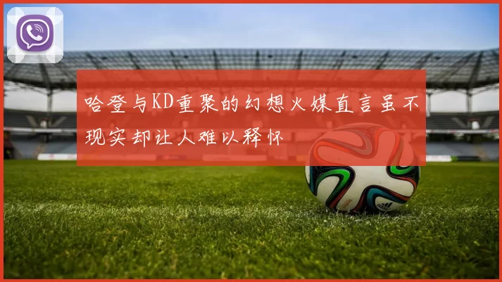 哈登与KD重聚的幻想火媒直言虽不现实却让人难以释怀