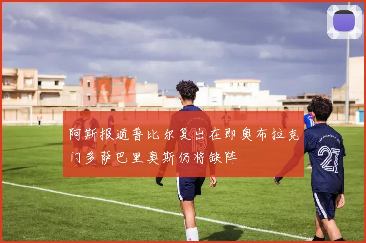 阿斯报道普比尔复出在即奥布拉克门多萨巴里奥斯仍将缺阵
