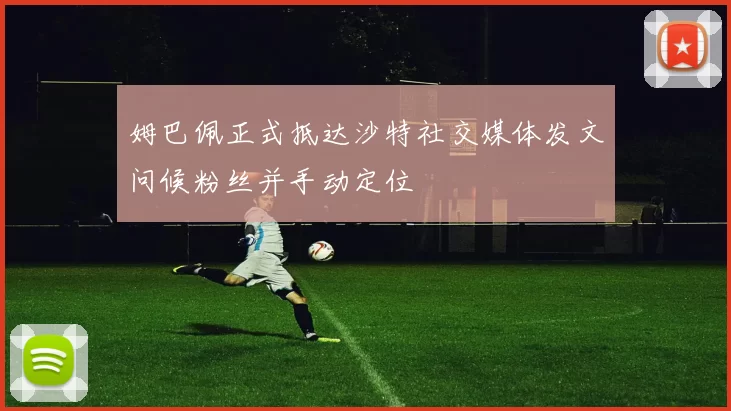 姆巴佩正式抵达沙特社交媒体发文问候粉丝并手动定位
