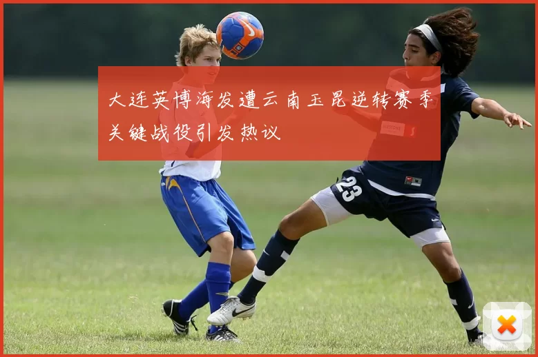 大连英博海发遭云南玉昆逆转赛季关键战役引发热议