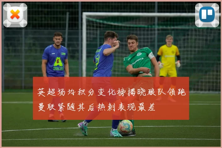 英超场均积分变化榜揭晓狼队领跑曼联紧随其后热刺表现最差