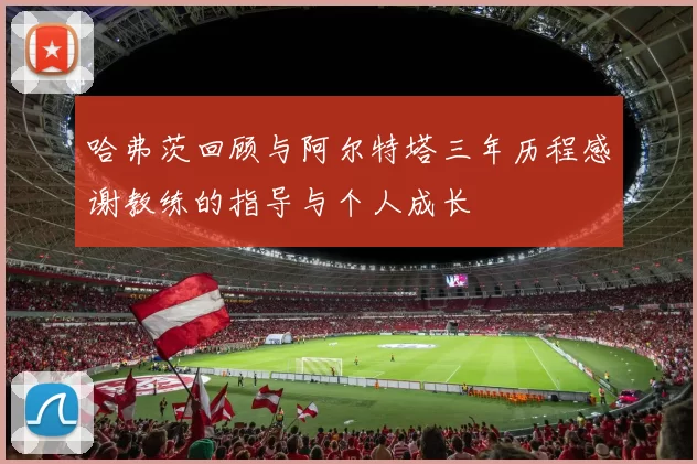 哈弗茨回顾与阿尔特塔三年历程感谢教练的指导与个人成长