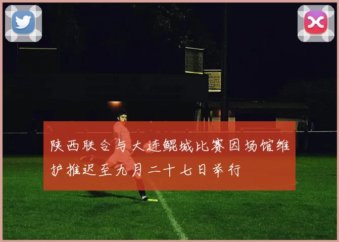 陕西联合与大连鲲城比赛因场馆维护推迟至九月二十七日举行