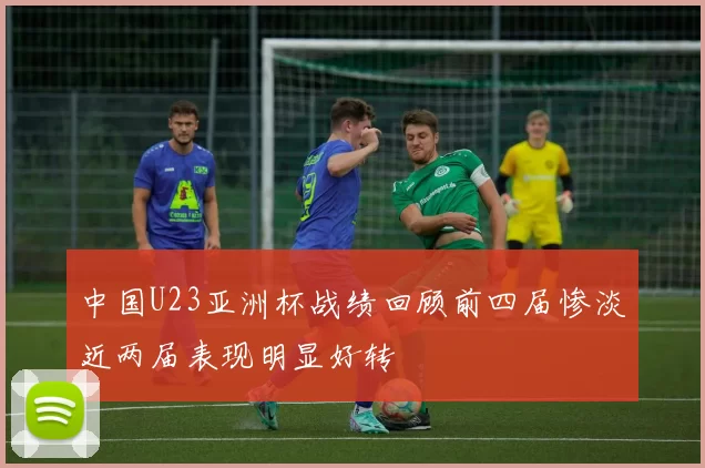 中国U23亚洲杯战绩回顾前四届惨淡近两届表现明显好转