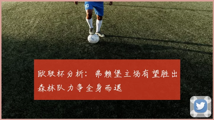 欧联杯分析：弗赖堡主场有望胜出森林队力争全身而退
