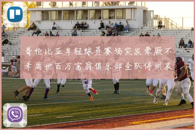 哥伦比亚年轻球员赛场突发晕厥不幸离世百万富翁俱乐部全队停训哀悼