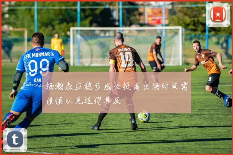 杨瀚森应稳步成长提高出场时间需谨慎以免适得其反