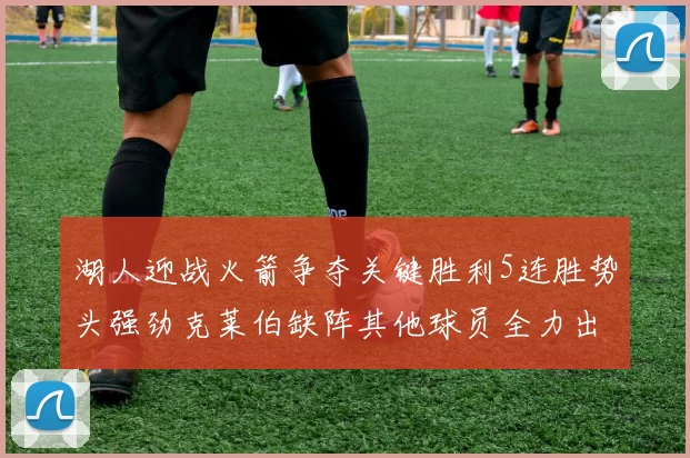 湖人迎战火箭争夺关键胜利5连胜势头强劲克莱伯缺阵其他球员全力出战