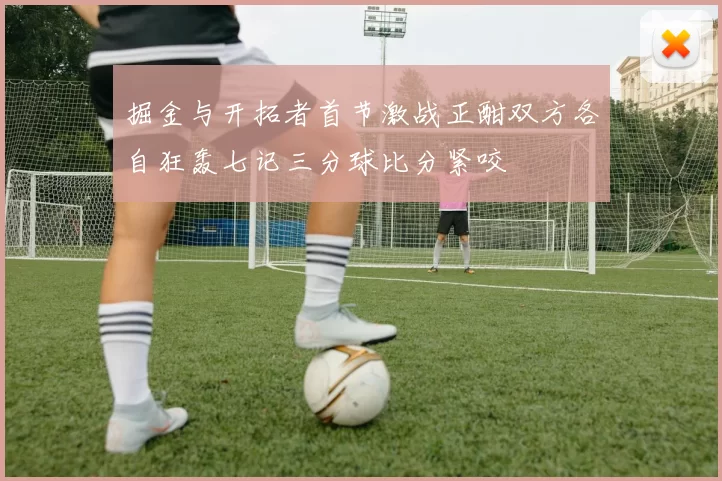 掘金与开拓者首节激战正酣双方各自狂轰七记三分球比分紧咬