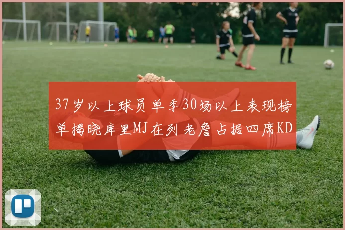 37岁以上球员单季30场以上表现榜单揭晓库里MJ在列老詹占据四席KD今年能否登顶