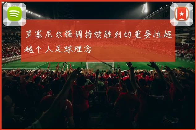 罗塞尼尔强调持续胜利的重要性超越个人足球理念