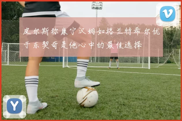皮尔斯称康宁汉姆如格兰特希尔优于东契奇是他心中的最佳选择