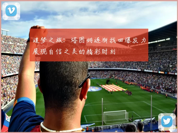 追梦之旅：塔图姆逐渐找回爆发力展现自信之美的精彩时刻
