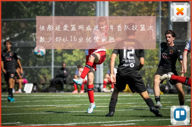 快船逆袭篮网成近十年首队投篮次数少却以16分优势获胜