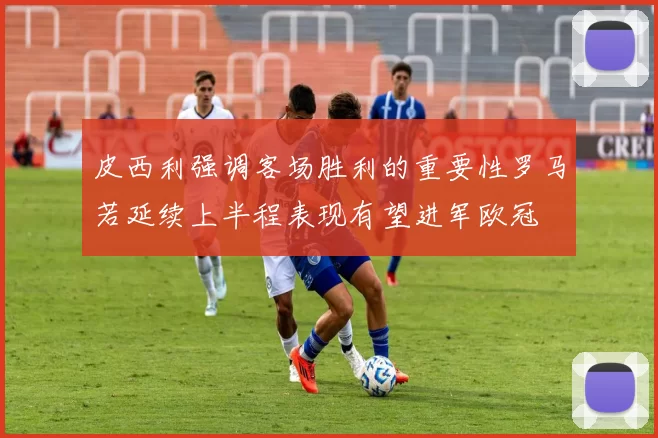 皮西利强调客场胜利的重要性罗马若延续上半程表现有望进军欧冠
