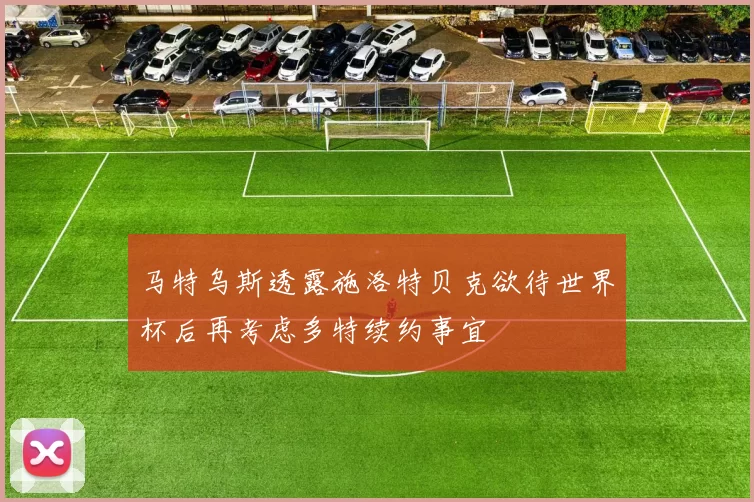 马特乌斯透露施洛特贝克欲待世界杯后再考虑多特续约事宜