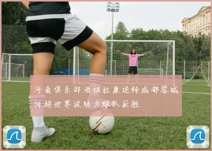 河南俱乐部酒祖杜康逆转成都蓉城何超世界波助力球队获胜