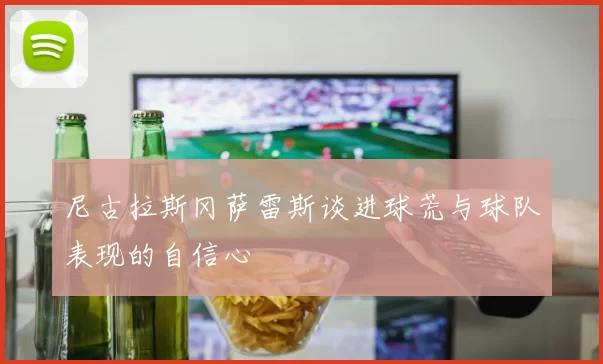 尼古拉斯冈萨雷斯谈进球荒与球队表现的自信心