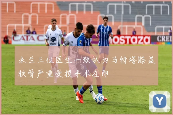 米兰三位医生一致认为马特塔膝盖软骨严重受损手术在即