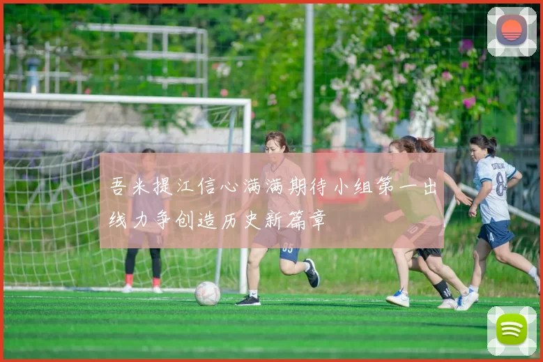 吾米提江信心满满期待小组第一出线力争创造历史新篇章