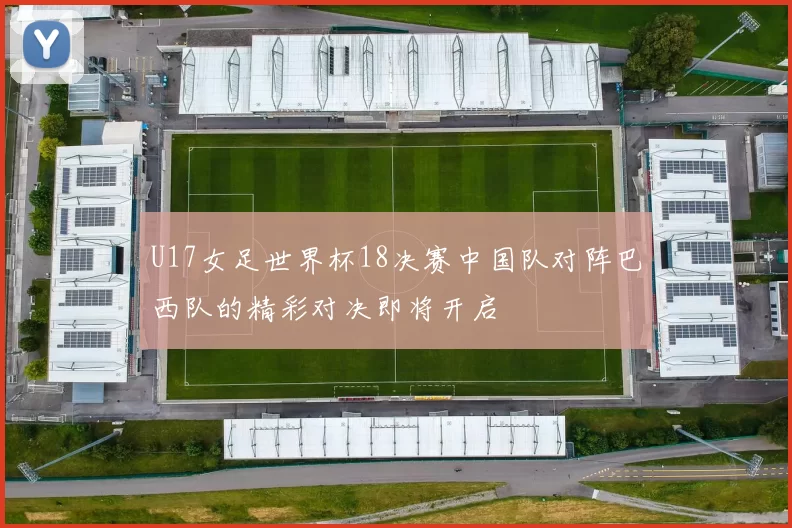 U17女足世界杯18决赛中国队对阵巴西队的精彩对决即将开启