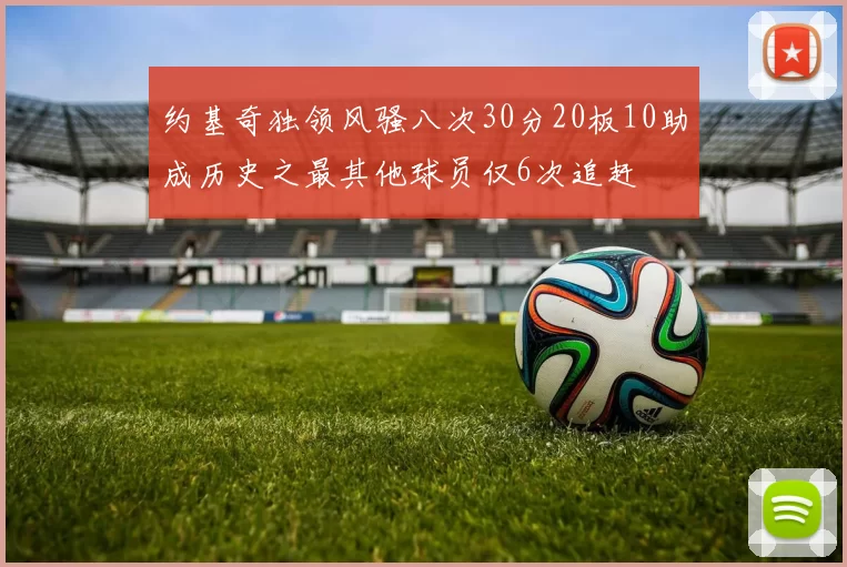 约基奇独领风骚八次30分20板10助成历史之最其他球员仅6次追赶