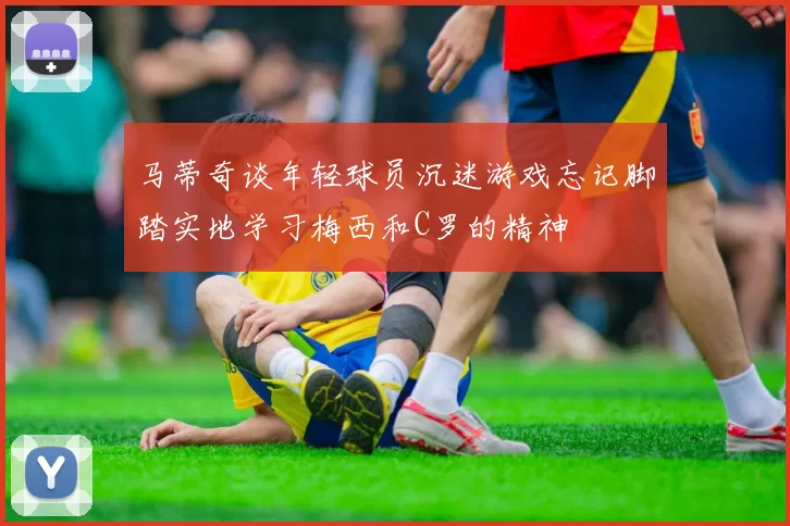 马蒂奇谈年轻球员沉迷游戏忘记脚踏实地学习梅西和C罗的精神
